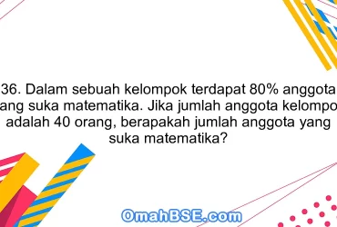 36. Dalam sebuah kelompok terdapat 80% anggota yang suka matematika. Jika jumlah anggota kelompok adalah 40 orang, berapakah jumlah anggota yang suka matematika?