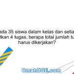 4. Jika ada 35 siswa dalam kelas dan setiap siswa mendapatkan 4 tugas, berapa total jumlah tugas yang harus dikerjakan?