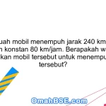 41. Sebuah mobil menempuh jarak 240 km dengan kecepatan konstan 80 km/jam. Berapakah waktu yang dibutuhkan mobil tersebut untuk menempuh jarak tersebut?