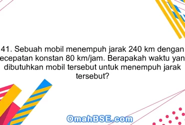 41. Sebuah mobil menempuh jarak 240 km dengan kecepatan konstan 80 km/jam. Berapakah waktu yang dibutuhkan mobil tersebut untuk menempuh jarak tersebut?