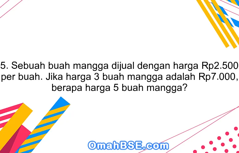 5. Sebuah buah mangga dijual dengan harga Rp2.500 per buah. Jika harga 3 buah mangga adalah Rp7.000, berapa harga 5 buah mangga?