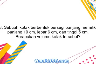 8. Sebuah kotak berbentuk persegi panjang memiliki panjang 10 cm, lebar 6 cm, dan tinggi 5 cm. Berapakah volume kotak tersebut?