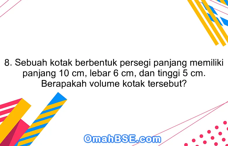 8. Sebuah kotak berbentuk persegi panjang memiliki panjang 10 cm, lebar 6 cm, dan tinggi 5 cm. Berapakah volume kotak tersebut?