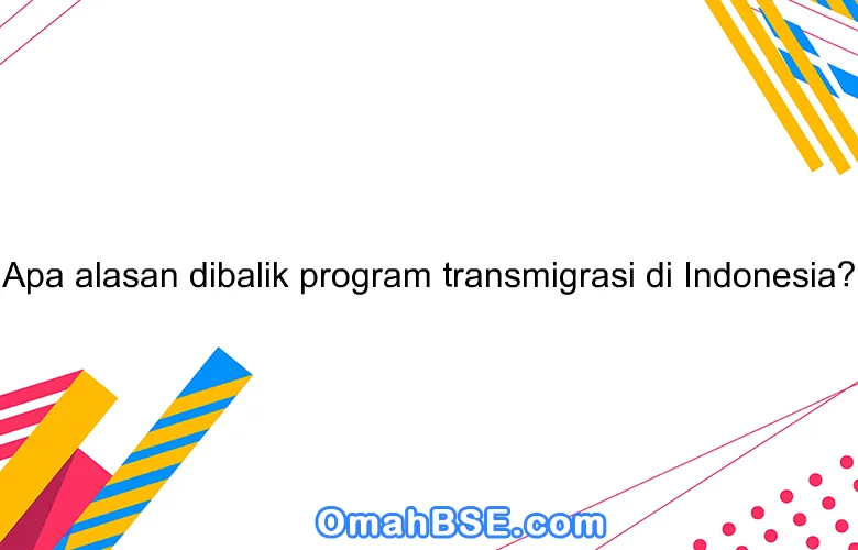 Apa alasan dibalik program transmigrasi di Indonesia?