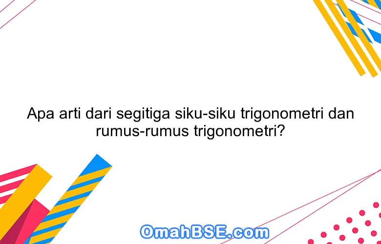 Apa arti dari segitiga siku-siku trigonometri dan rumus-rumus trigonometri?