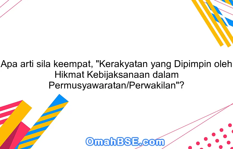 Apa arti sila keempat, "Kerakyatan yang Dipimpin oleh Hikmat Kebijaksanaan dalam Permusyawaratan/Perwakilan"?