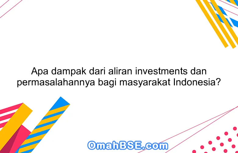 Apa dampak dari aliran investments dan permasalahannya bagi masyarakat Indonesia?