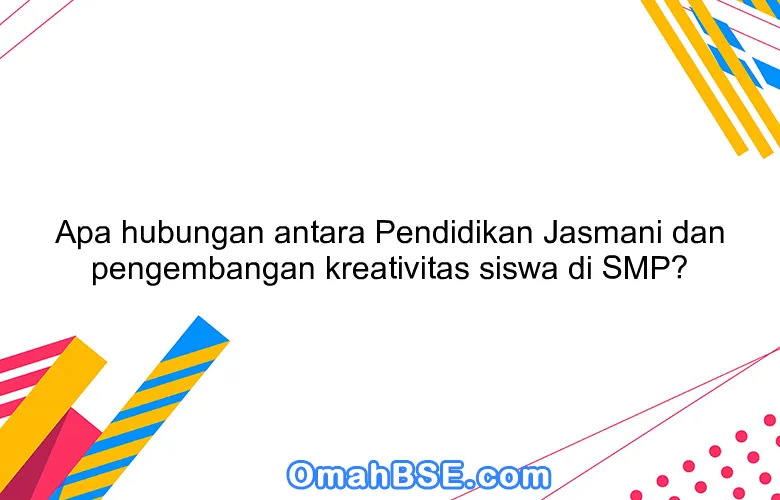 Apa hubungan antara Pendidikan Jasmani dan pengembangan kreativitas siswa di SMP?