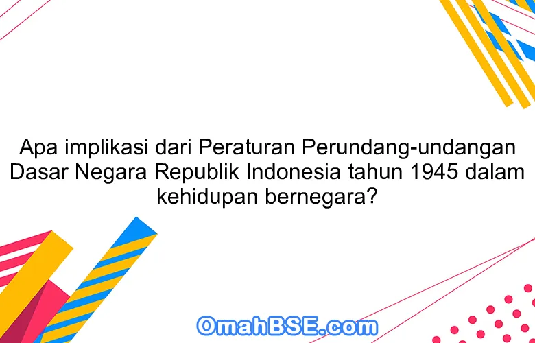 Apa implikasi dari Peraturan Perundang-undangan Dasar Negara Republik Indonesia tahun 1945 dalam kehidupan bernegara?