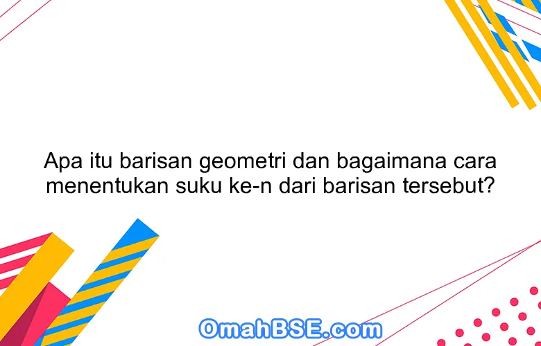 Apa itu barisan geometri dan bagaimana cara menentukan suku ke-n dari barisan tersebut?