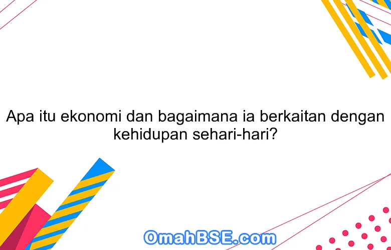 Apa itu ekonomi dan bagaimana ia berkaitan dengan kehidupan sehari-hari?