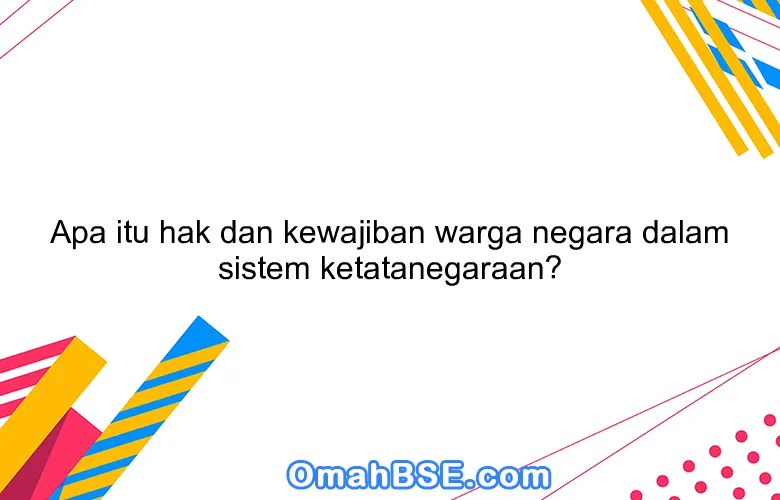 Apa itu hak dan kewajiban warga negara dalam sistem ketatanegaraan?