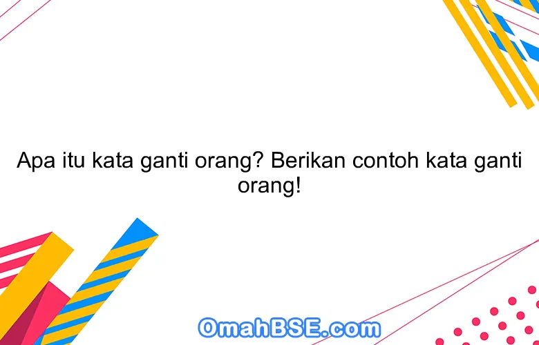 Apa itu kata ganti orang? Berikan contoh kata ganti orang!