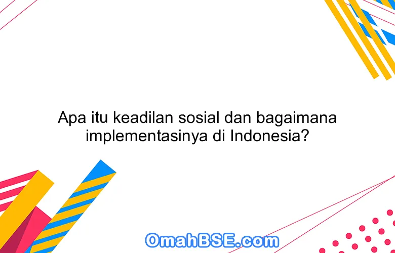 Apa itu keadilan sosial dan bagaimana implementasinya di Indonesia?