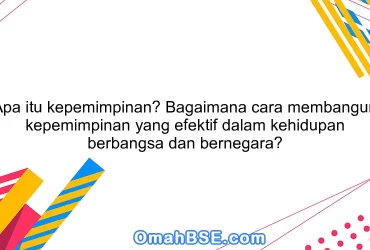 Apa itu kepemimpinan? Bagaimana cara membangun kepemimpinan yang efektif dalam kehidupan berbangsa dan bernegara?