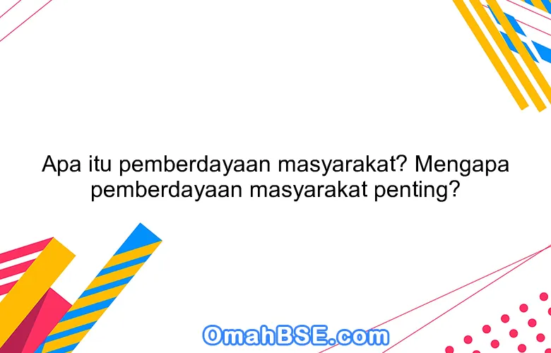 Apa itu pemberdayaan masyarakat? Mengapa pemberdayaan masyarakat penting?