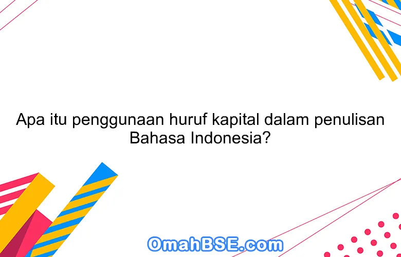 Apa itu penggunaan huruf kapital dalam penulisan Bahasa Indonesia?