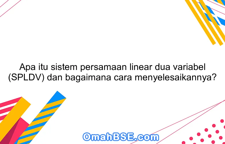 Apa itu sistem persamaan linear dua variabel (SPLDV) dan bagaimana cara menyelesaikannya?