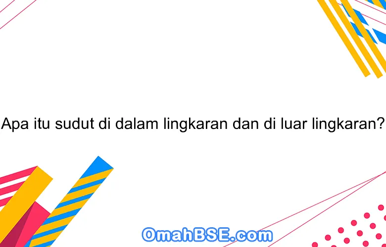 Apa itu sudut di dalam lingkaran dan di luar lingkaran?