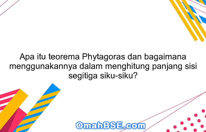 Apa itu teorema Phytagoras dan bagaimana menggunakannya dalam menghitung panjang sisi segitiga siku-siku?