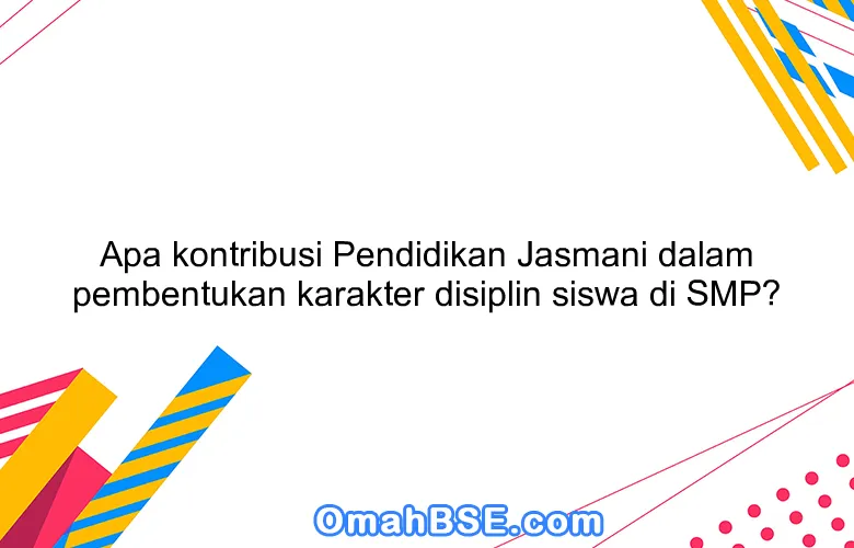 Apa kontribusi Pendidikan Jasmani dalam pembentukan karakter disiplin siswa di SMP?