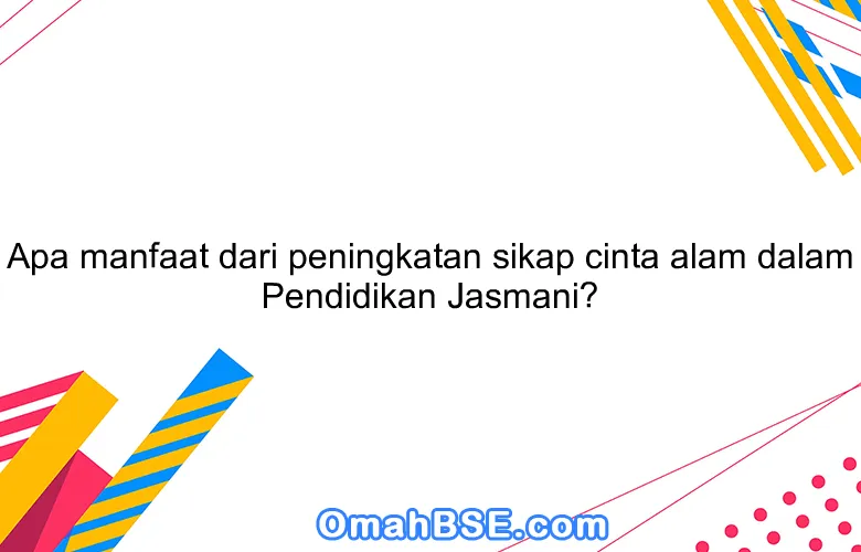 Apa manfaat dari peningkatan sikap cinta alam dalam Pendidikan Jasmani?