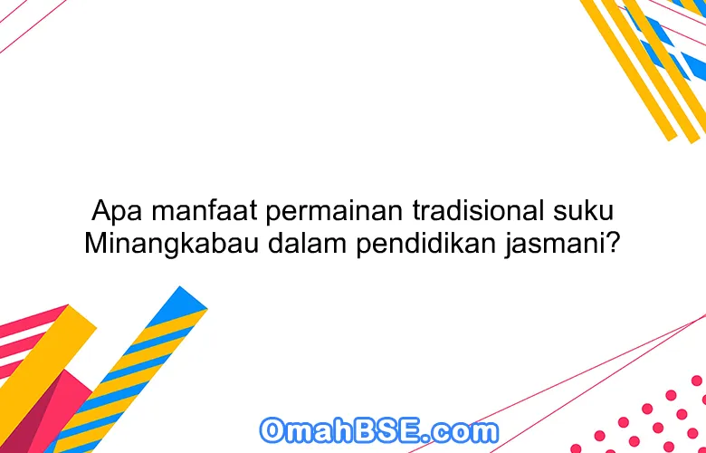 Apa manfaat permainan tradisional suku Minangkabau dalam pendidikan jasmani?