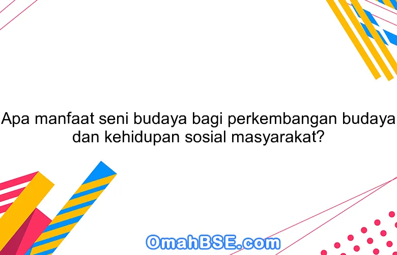 Apa manfaat seni budaya bagi perkembangan budaya dan kehidupan sosial masyarakat?