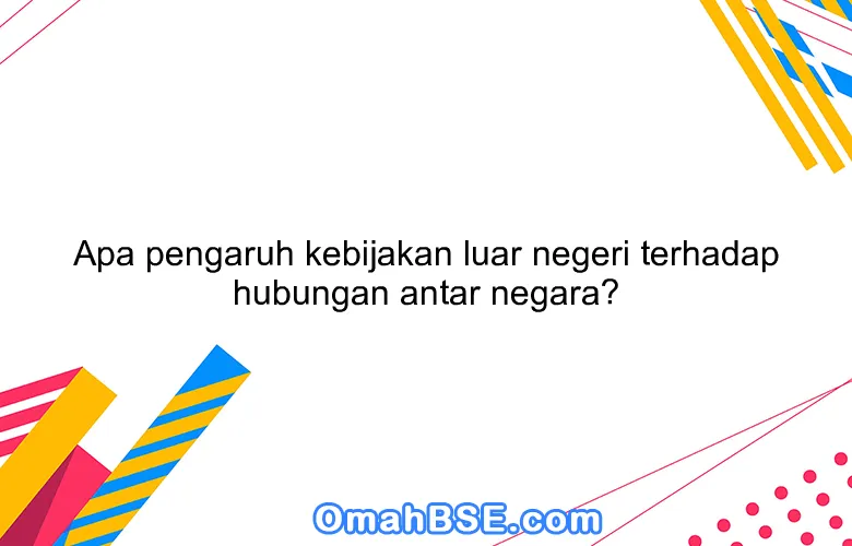 Apa pengaruh kebijakan luar negeri terhadap hubungan antar negara?