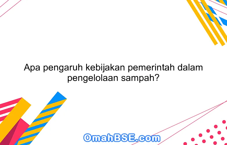 Apa pengaruh kebijakan pemerintah dalam pengelolaan sampah?