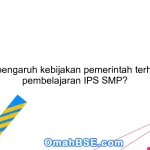 Apa pengaruh kebijakan pemerintah terhadap pembelajaran IPS SMP?