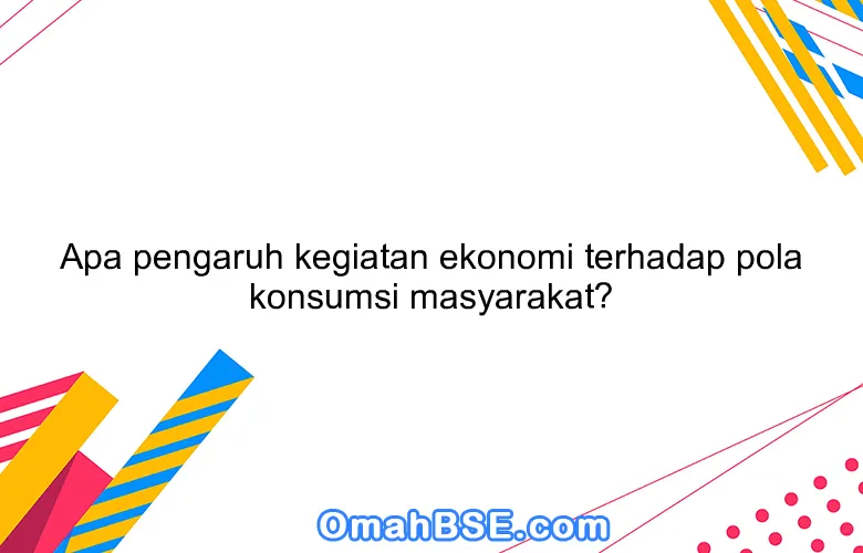 Apa pengaruh kegiatan ekonomi terhadap pola konsumsi masyarakat?