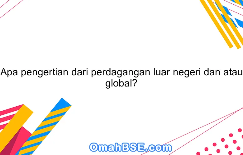 Apa pengertian dari perdagangan luar negeri dan atau global?