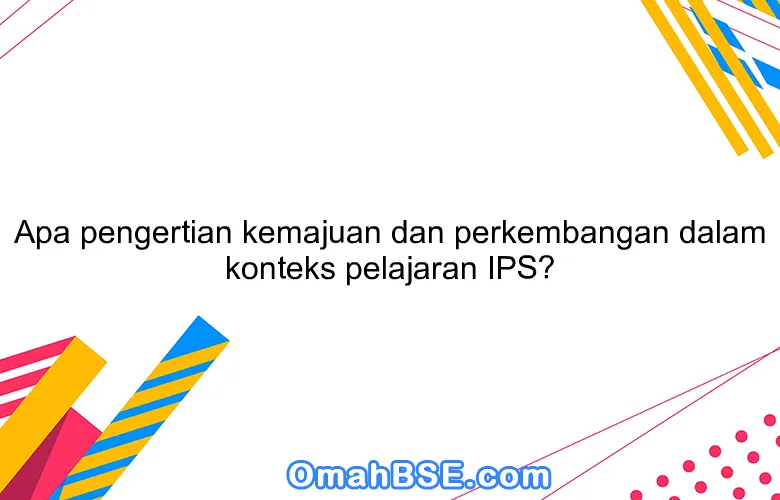 Apa pengertian kemajuan dan perkembangan dalam konteks pelajaran IPS?