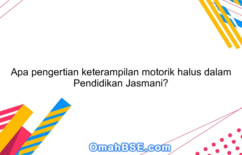 Apa pengertian keterampilan motorik halus dalam Pendidikan Jasmani?