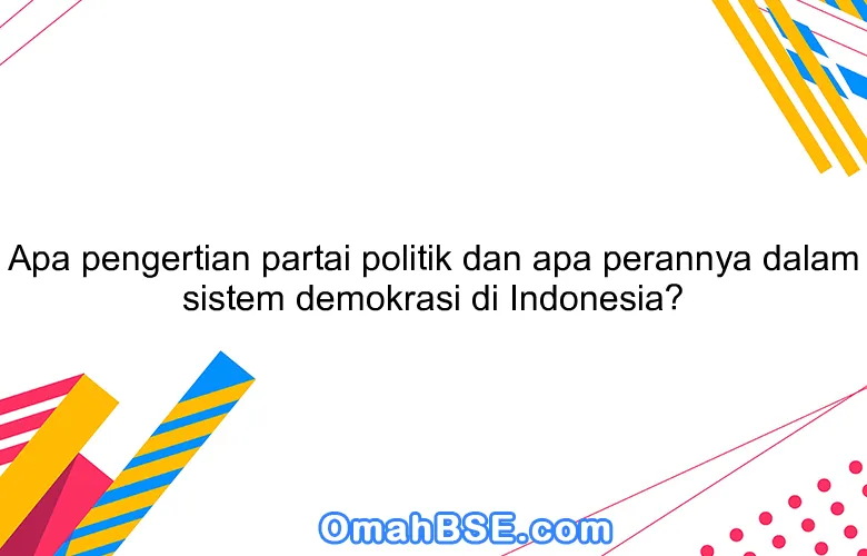 Apa pengertian partai politik dan apa perannya dalam sistem demokrasi di Indonesia?