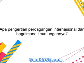 Apa pengertian perdagangan internasional dan bagaimana keuntungannya?