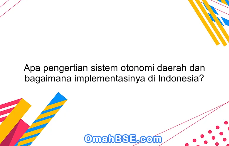 Apa pengertian sistem otonomi daerah dan bagaimana implementasinya di Indonesia?