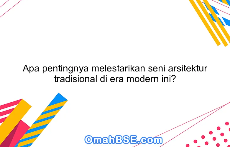 Apa pentingnya melestarikan seni arsitektur tradisional di era modern ini?