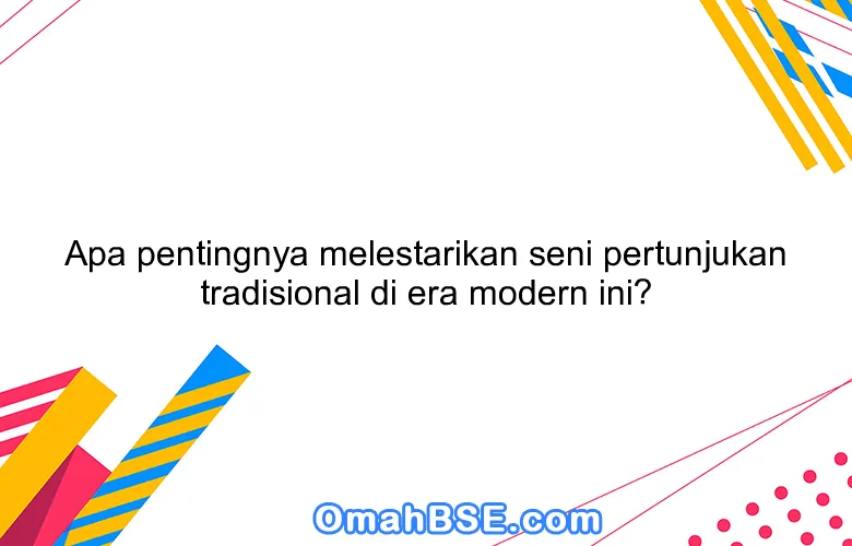 Apa pentingnya melestarikan seni pertunjukan tradisional di era modern ini?