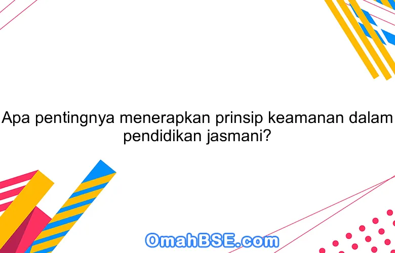 Apa pentingnya menerapkan prinsip keamanan dalam pendidikan jasmani?