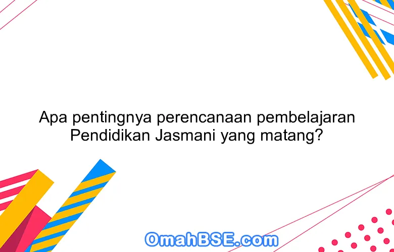 Apa pentingnya perencanaan pembelajaran Pendidikan Jasmani yang matang?