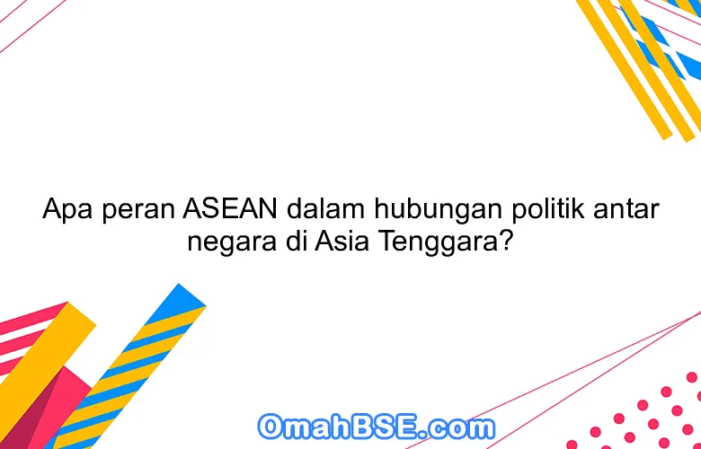 Apa peran ASEAN dalam hubungan politik antar negara di Asia Tenggara?