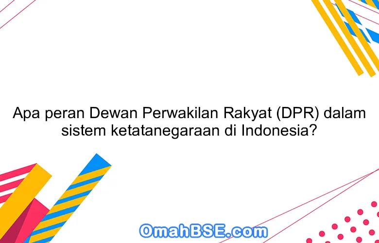 Apa peran Dewan Perwakilan Rakyat (DPR) dalam sistem ketatanegaraan di Indonesia?