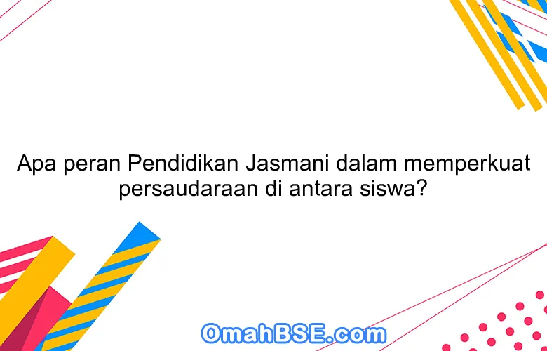 Apa peran Pendidikan Jasmani dalam memperkuat persaudaraan di antara siswa?