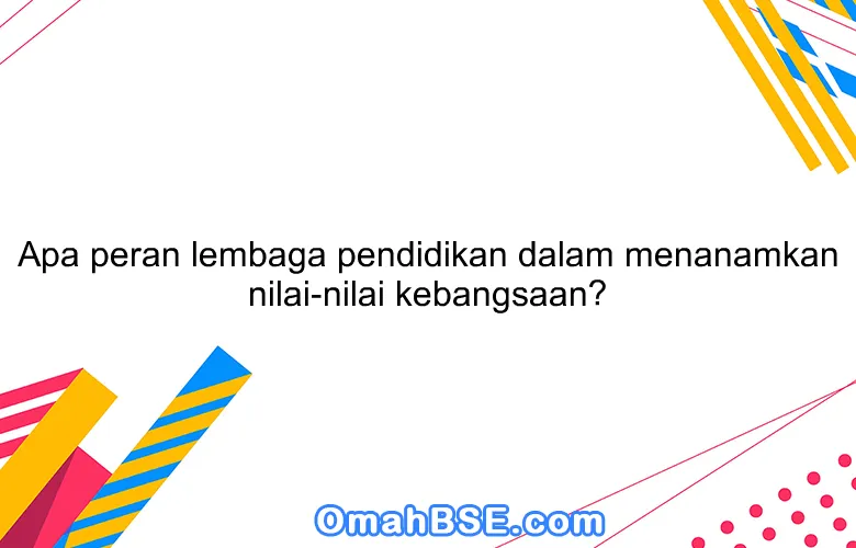 Apa peran lembaga pendidikan dalam menanamkan nilai-nilai kebangsaan?