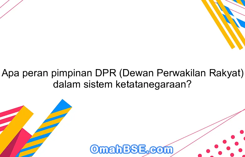 Apa peran pimpinan DPR (Dewan Perwakilan Rakyat) dalam sistem ketatanegaraan?