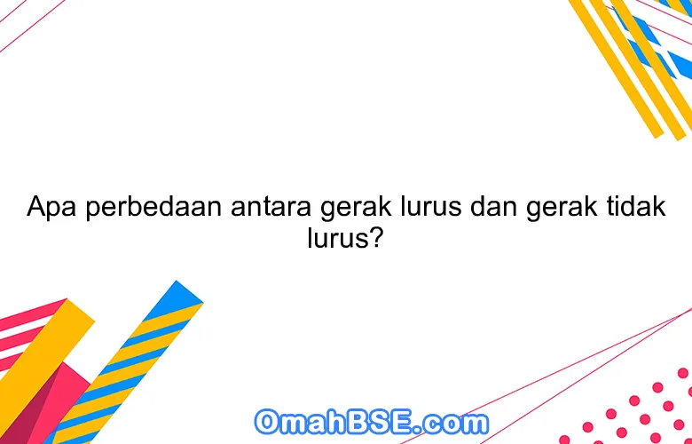 Apa perbedaan antara gerak lurus dan gerak tidak lurus?