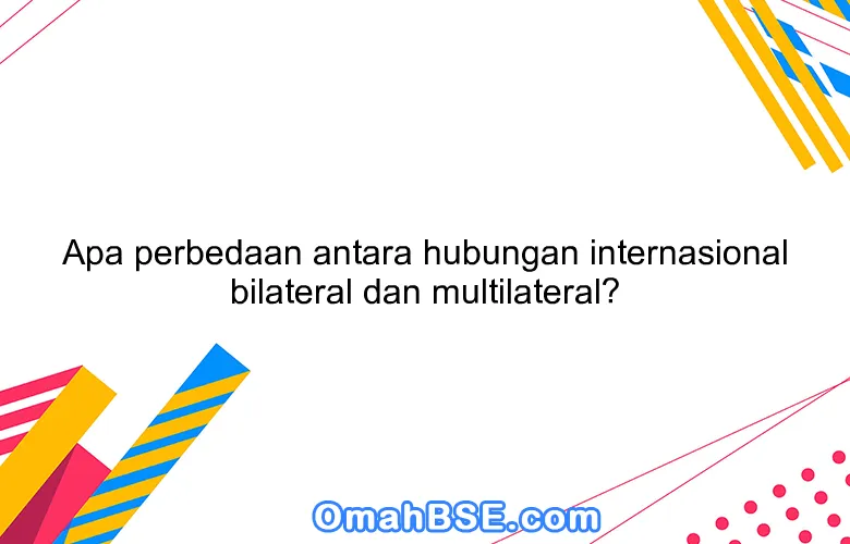 Apa perbedaan antara hubungan internasional bilateral dan multilateral?