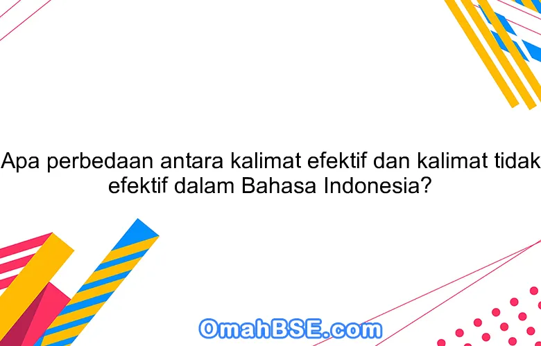 Apa perbedaan antara kalimat efektif dan kalimat tidak efektif dalam Bahasa Indonesia?